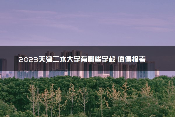 2023天津二本大学有哪些学校 值得报考的大学推荐