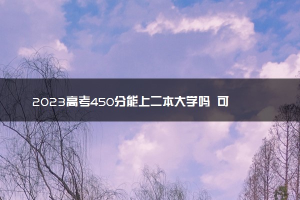 2023高考450分能上二本大学吗  可以上哪些大学