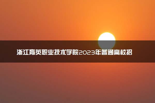 浙江育英职业技术学院2023年普通高校招生章程