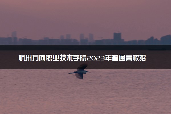 杭州万向职业技术学院2023年普通高校招生章程