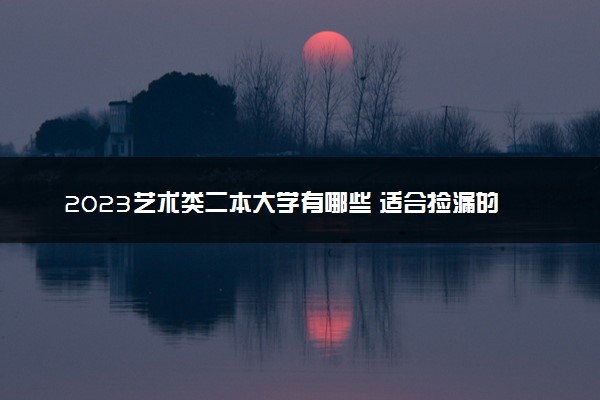 2023艺术类二本大学有哪些 适合捡漏的二本院校