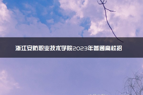 浙江安防职业技术学院2023年普通高校招生章程