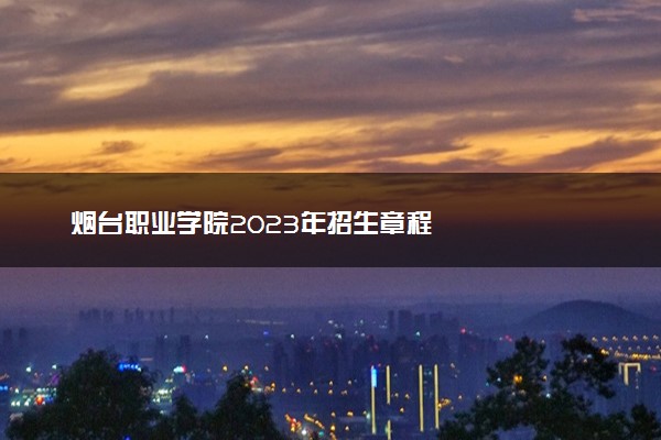 烟台职业学院2023年招生章程