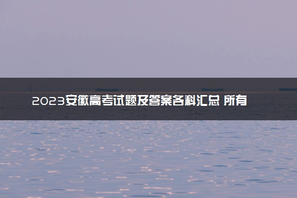 2023安徽高考试题及答案各科汇总 所有真题解析