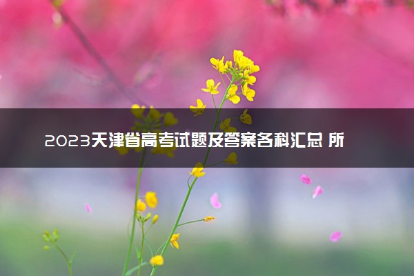 2023天津省高考试题及答案各科汇总 所有真题解析