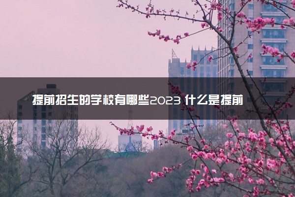 提前招生的学校有哪些2023 什么是提前批