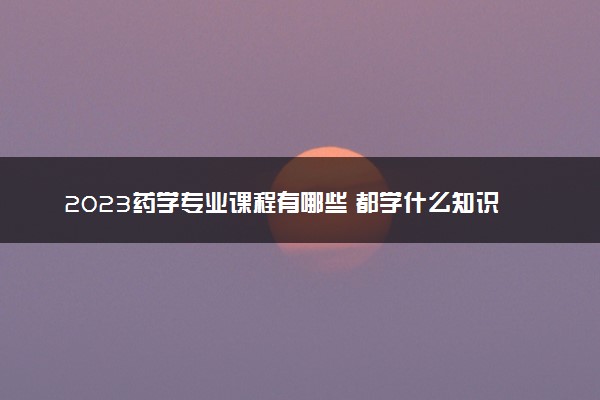 2023药学专业课程有哪些 都学什么知识