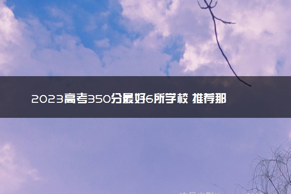 2023高考350分最好6所学校 推荐那些院校