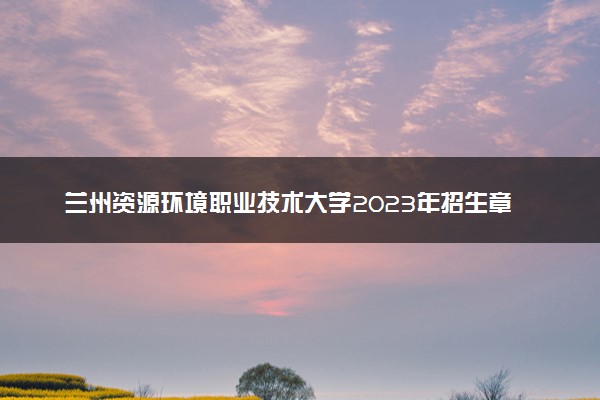 兰州资源环境职业技术大学2023年招生章程