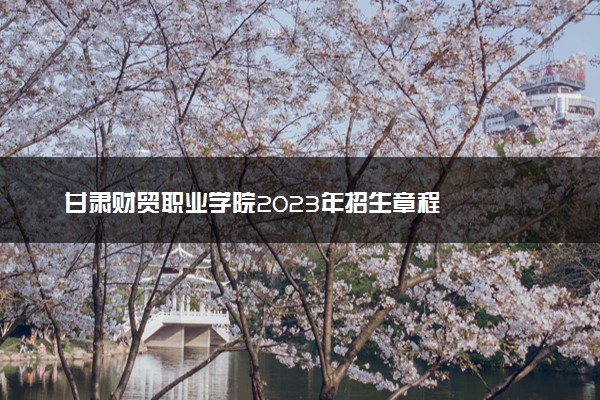 甘肃财贸职业学院2023年招生章程