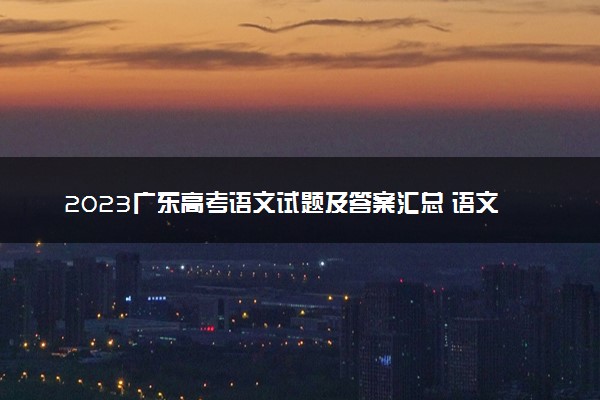 2023广东高考语文试题及答案汇总 语文真题解析