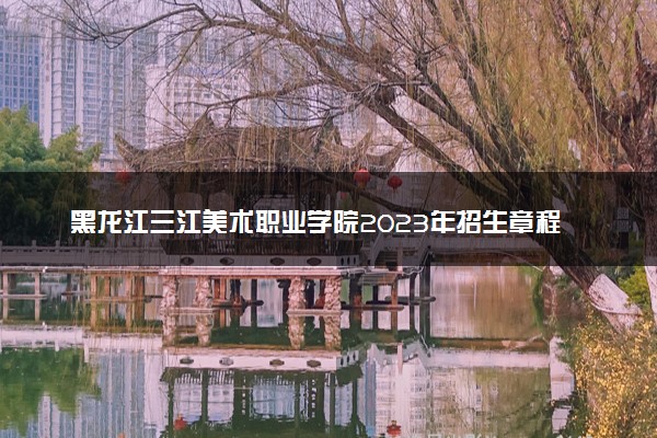 黑龙江三江美术职业学院2023年招生章程