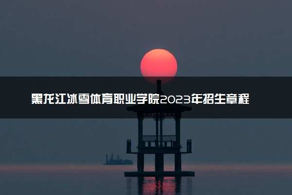 黑龙江冰雪体育职业学院2023年招生章程