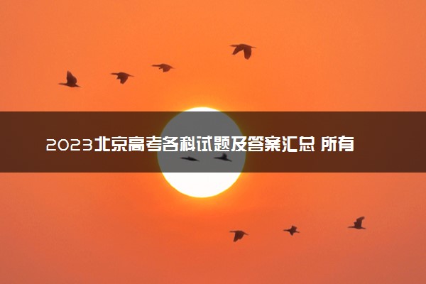 2023北京高考各科试题及答案汇总 所有真题解析