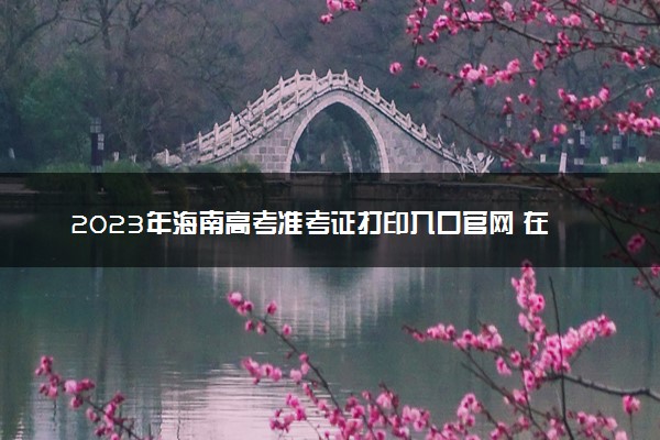 2023年海南高考准考证打印入口官网 在哪里打印准考证