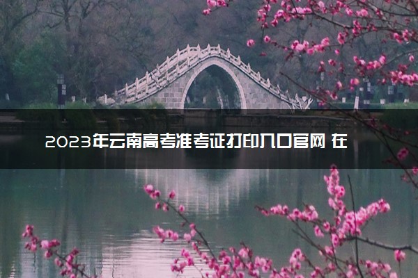 2023年云南高考准考证打印入口官网 在哪里打印准考证