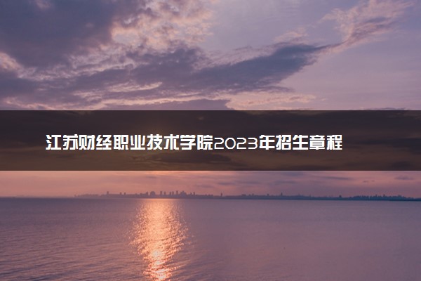 江苏财经职业技术学院2023年招生章程