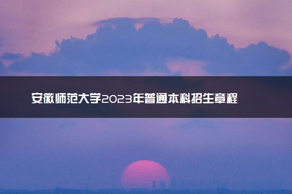 安徽师范大学2023年普通本科招生章程