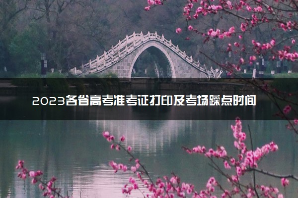 2023各省高考准考证打印及考场踩点时间