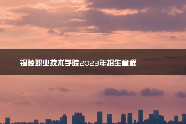 铜陵职业技术学院2023年招生章程