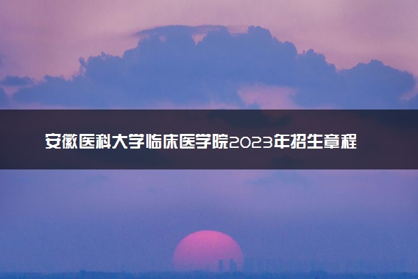 安徽医科大学临床医学院2023年招生章程