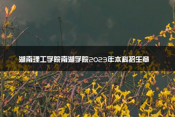 湖南理工学院南湖学院2023年本科招生章程