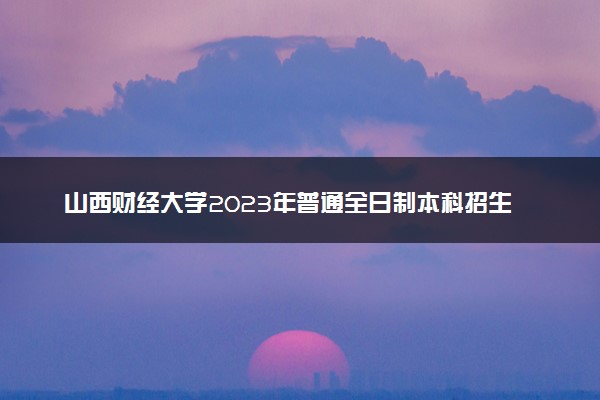 山西财经大学2023年普通全日制本科招生章程