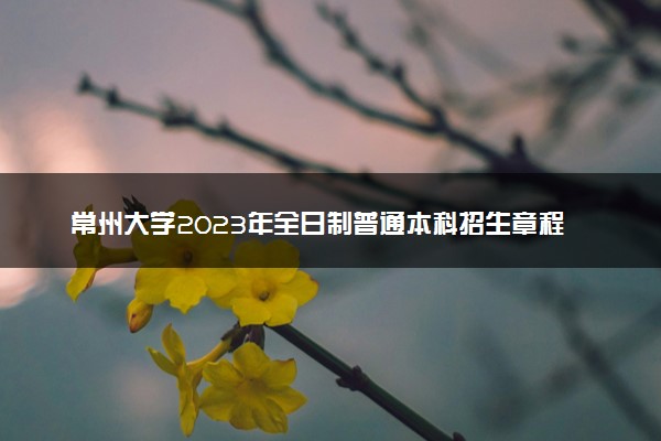 常州大学2023年全日制普通本科招生章程