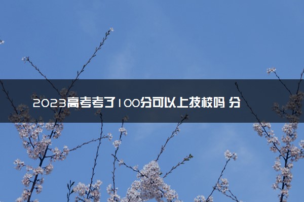 2023高考考了100分可以上技校吗 分数够吗