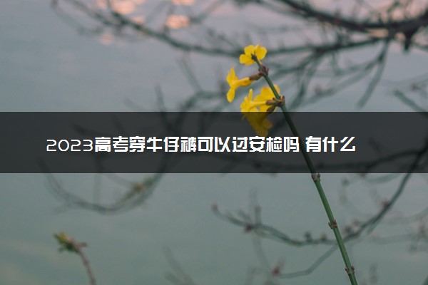 2023高考穿牛仔裤可以过安检吗 有什么着装要求