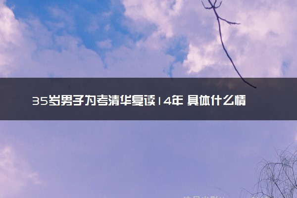 35岁男子为考清华复读14年 具体什么情况