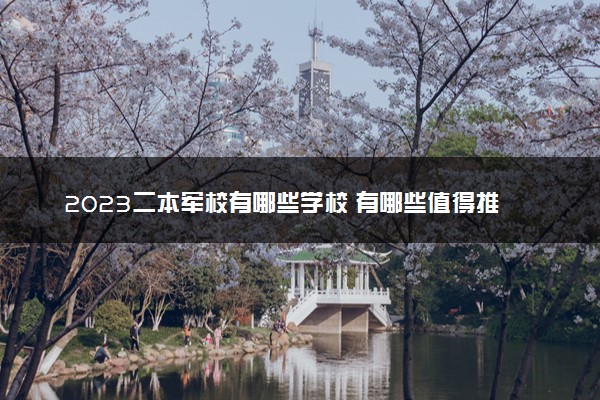 2023二本军校有哪些学校 有哪些值得推荐的学院