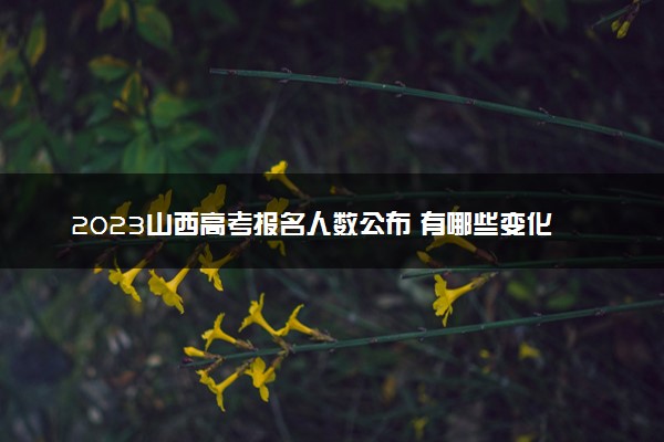 2023山西高考报名人数公布 有哪些变化