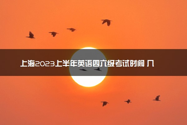 上海2023上半年英语四六级考试时间 几号考试