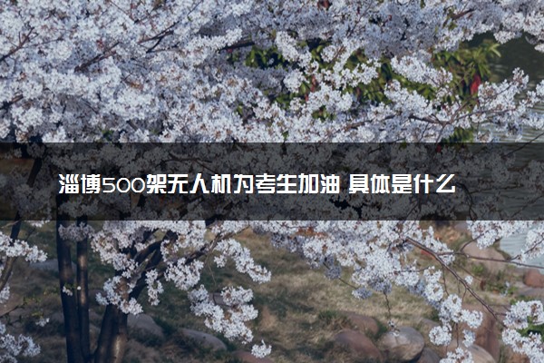 淄博500架无人机为考生加油 具体是什么情况