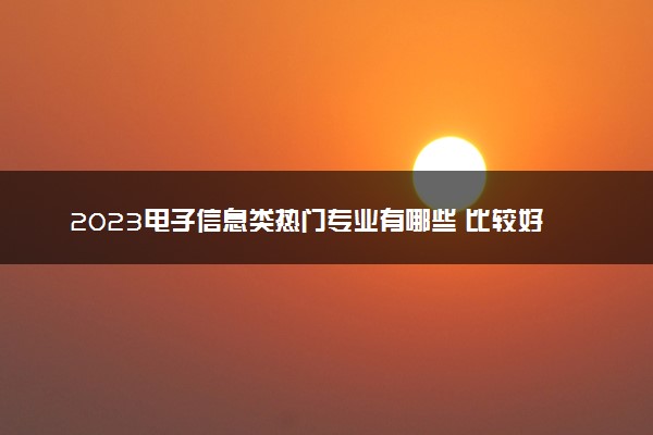 2023电子信息类热门专业有哪些 比较好的专业