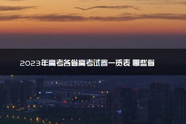 2023年高考各省高考试卷一览表 哪些省份是新高考