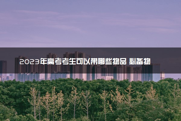 2023年高考考生可以带哪些物品 必备物品清单