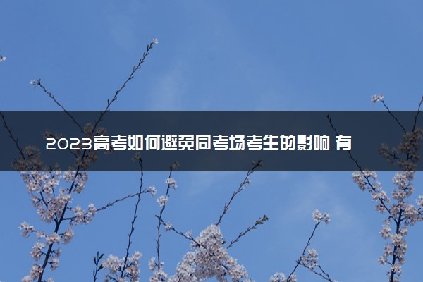 2023高考如何避免同考场考生的影响 有哪些解决办法