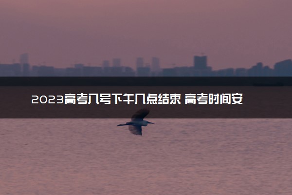 2023高考八号下午几点结束 高考时间安排