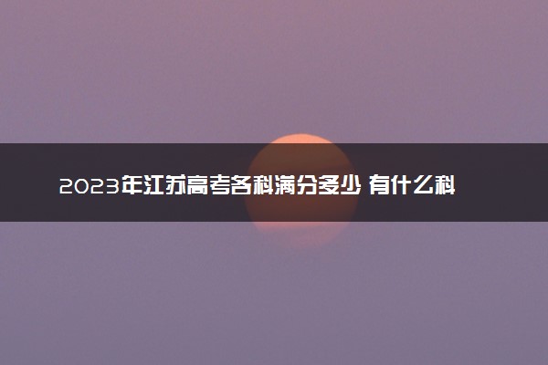 2023年江苏高考各科满分多少 有什么科目