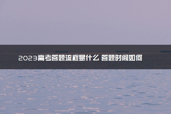 2023高考答题流程是什么 答题时间如何分配