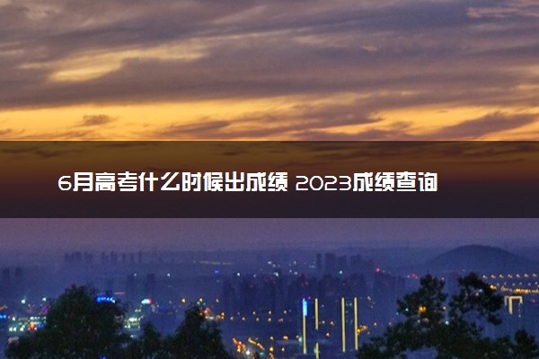 6月高考什么时候出成绩 2023成绩查询方法是什么