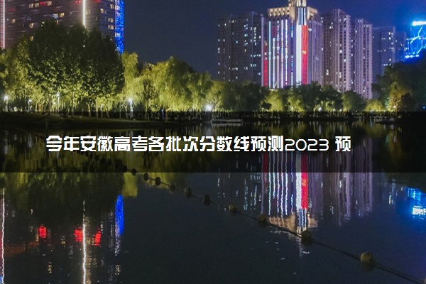 今年安徽高考各批次分数线预测2023 预计本专科分数线