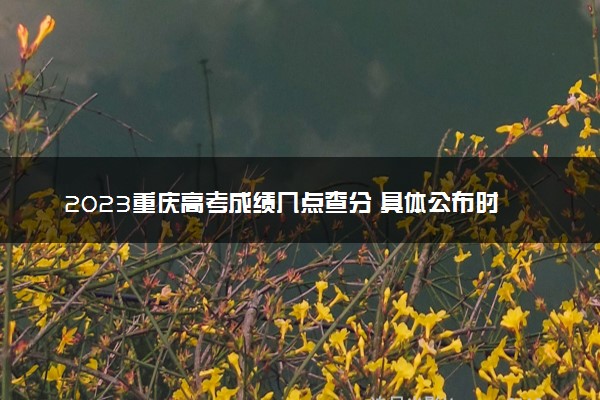 2023重庆高考成绩几点查分 具体公布时间及查分方式