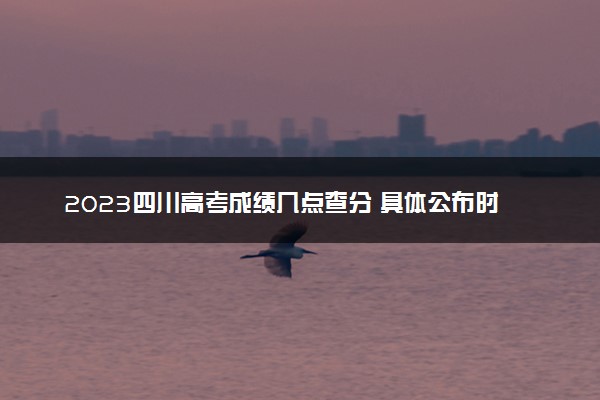 2023四川高考成绩几点查分 具体公布时间及查分方式