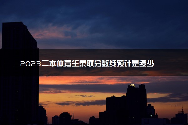 2023二本体育生录取分数线预计是多少