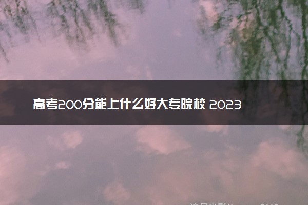 高考200分能上什么好大专院校 2023什么学校值得报