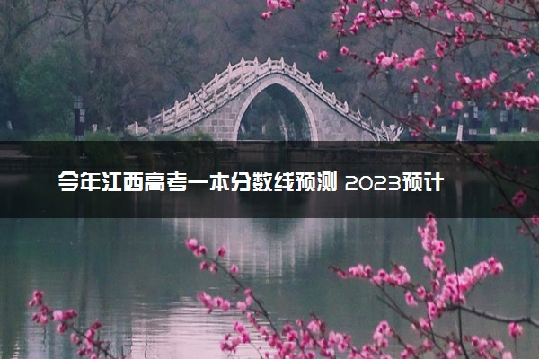 今年江西高考一本分数线预测 2023预计一本分数线