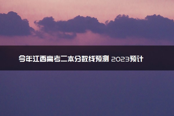 今年江西高考二本分数线预测 2023预计二本分数线